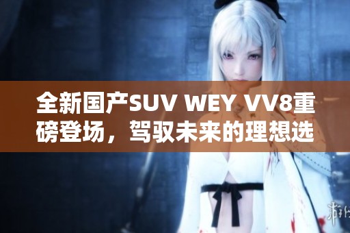 全新国产SUV WEY VV8重磅登场，驾驭未来的理想选择
