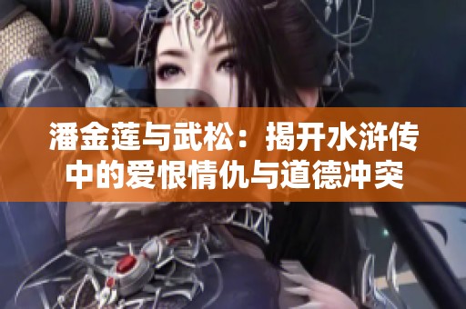 潘金莲与武松：揭开水浒传中的爱恨情仇与道德冲突