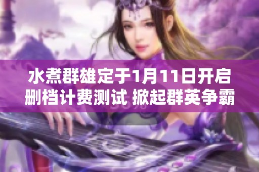 水煮群雄定于1月11日开启删档计费测试 掀起群英争霸热潮