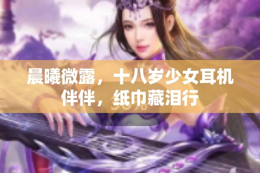 晨曦微露，十八岁少女耳机伴伴，纸巾藏泪行