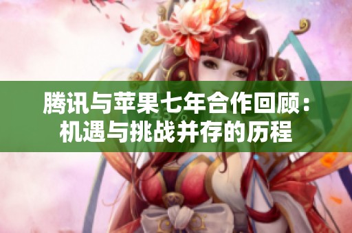 腾讯与苹果七年合作回顾：机遇与挑战并存的历程