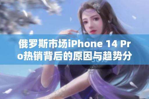 俄罗斯市场iPhone 14 Pro热销背后的原因与趋势分析