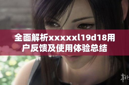 全面解析xxxxxl19d18用户反馈及使用体验总结