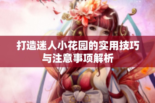 打造迷人小花园的实用技巧与注意事项解析