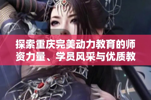 探索重庆完美动力教育的师资力量、学员风采与优质教学环境