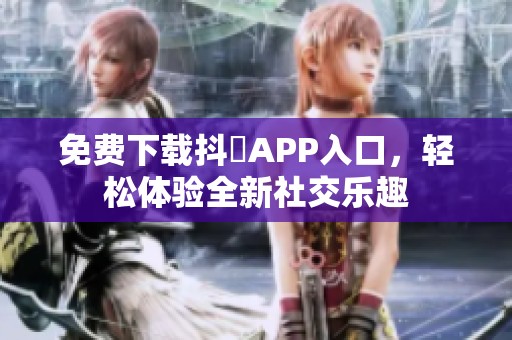 免费下载抖抈APP入口，轻松体验全新社交乐趣