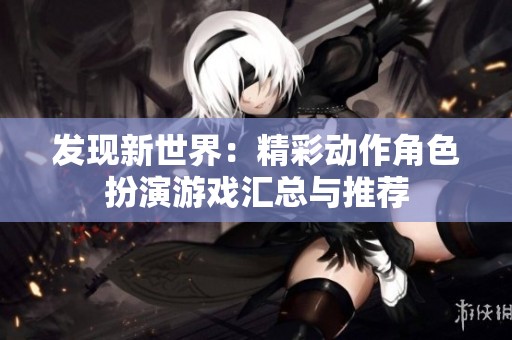 发现新世界：精彩动作角色扮演游戏汇总与推荐