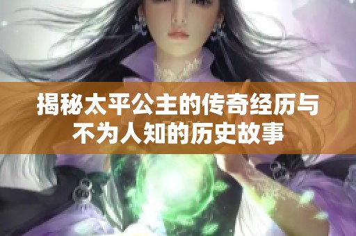 揭秘太平公主的传奇经历与不为人知的历史故事