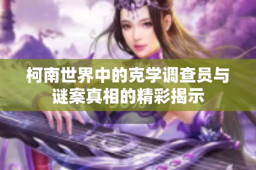 柯南世界中的克学调查员与谜案真相的精彩揭示