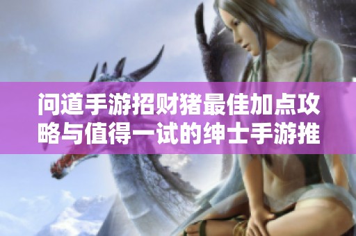 问道手游招财猪最佳加点攻略与值得一试的绅士手游推荐