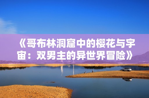 《哥布林洞窟中的樱花与宇宙：双男主的异世界冒险》