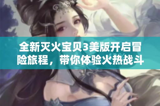 全新灭火宝贝3美版开启冒险旅程，带你体验火热战斗乐趣