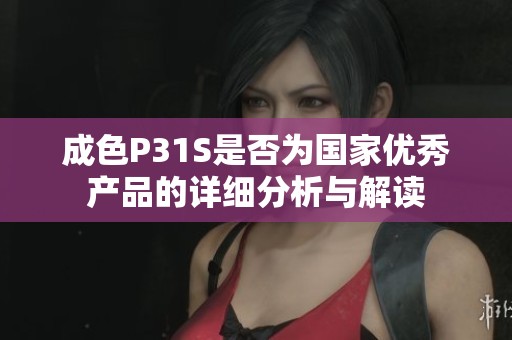 成色P31S是否为国家优秀产品的详细分析与解读