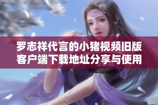 罗志祥代言的小猪视频旧版客户端下载地址分享与使用指南