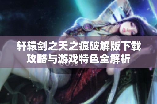 轩辕剑之天之痕破解版下载攻略与游戏特色全解析