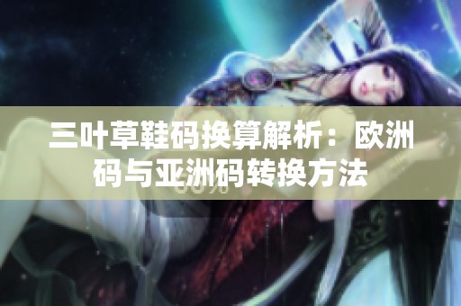 三叶草鞋码换算解析：欧洲码与亚洲码转换方法