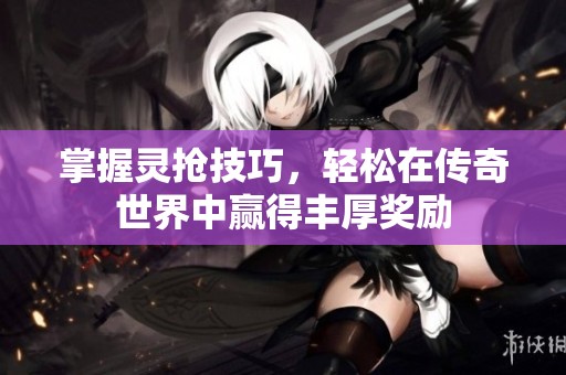掌握灵抢技巧，轻松在传奇世界中赢得丰厚奖励