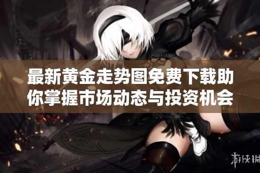 最新黄金走势图免费下载助你掌握市场动态与投资机会