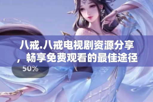 八戒.八戒电视剧资源分享，畅享免费观看的最佳途径