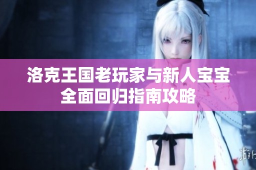 洛克王国老玩家与新人宝宝全面回归指南攻略