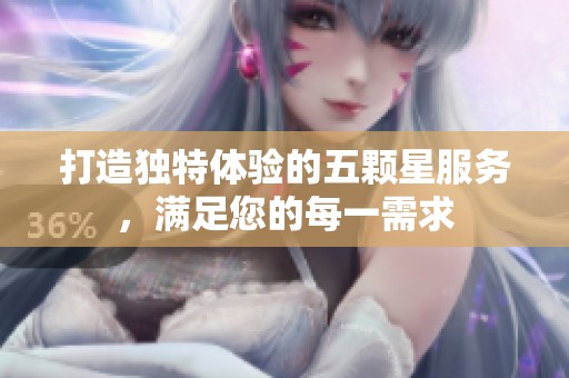 打造独特体验的五颗星服务，满足您的每一需求