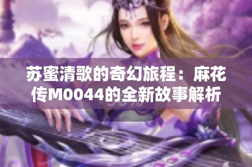 苏蜜清歌的奇幻旅程：麻花传M0044的全新故事解析