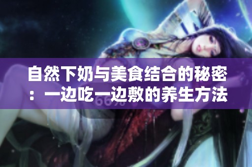 自然下奶与美食结合的秘密：一边吃一边敷的养生方法