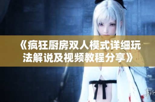 《疯狂厨房双人模式详细玩法解说及视频教程分享》