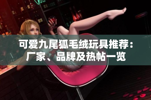可爱九尾狐毛绒玩具推荐：厂家、品牌及热帖一览