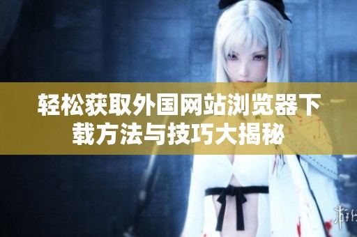 轻松获取外国网站浏览器下载方法与技巧大揭秘