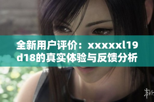 全新用户评价：xxxxxl19d18的真实体验与反馈分析