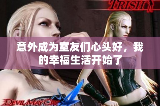 意外成为室友们心头好，我的幸福生活开始了