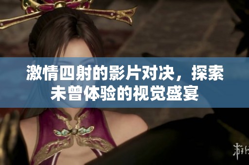 激情四射的影片对决，探索未曾体验的视觉盛宴