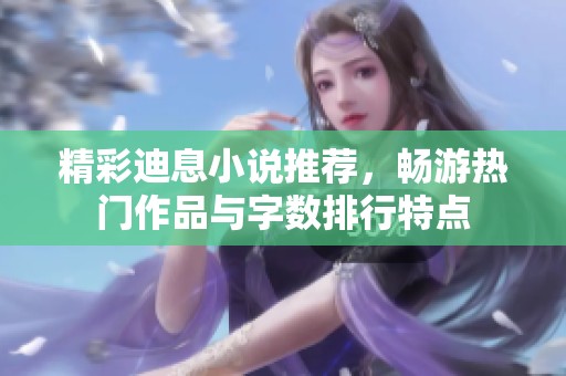 精彩迪息小说推荐，畅游热门作品与字数排行特点