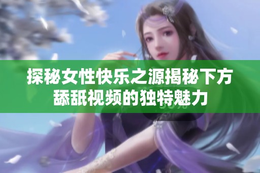 探秘女性快乐之源揭秘下方舔舐视频的独特魅力