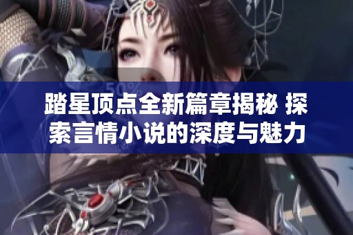踏星顶点全新篇章揭秘 探索言情小说的深度与魅力