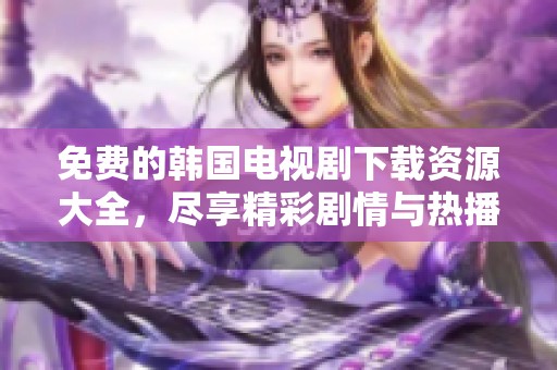 免费的韩国电视剧下载资源大全，尽享精彩剧情与热播剧集