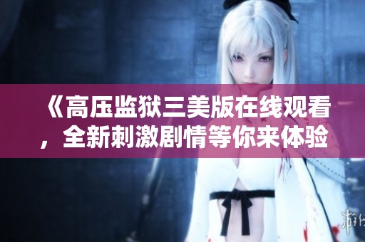 《高压监狱三美版在线观看，全新刺激剧情等你来体验》