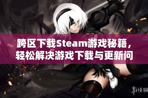 跨区下载Steam游戏秘籍，轻松解决游戏下载与更新问题