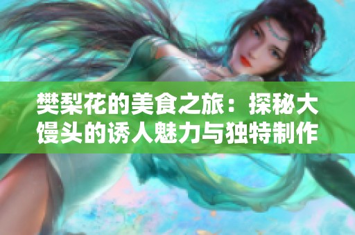 樊梨花的美食之旅：探秘大馒头的诱人魅力与独特制作秘诀