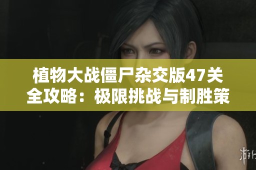 植物大战僵尸杂交版47关全攻略：极限挑战与制胜策略全面解析