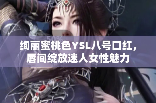 绚丽蜜桃色YSL八号口红，唇间绽放迷人女性魅力