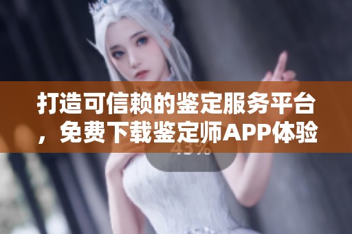 打造可信赖的鉴定服务平台，免费下载鉴定师APP体验更多功能