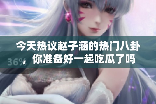 今天热议赵子涵的热门八卦，你准备好一起吃瓜了吗