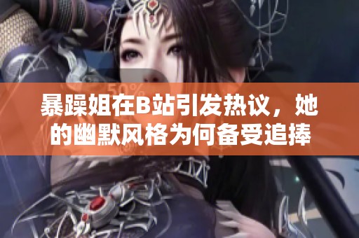 暴躁姐在B站引发热议，她的幽默风格为何备受追捧