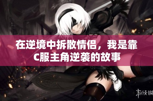 在逆境中拆散情侣，我是靠C服主角逆袭的故事
