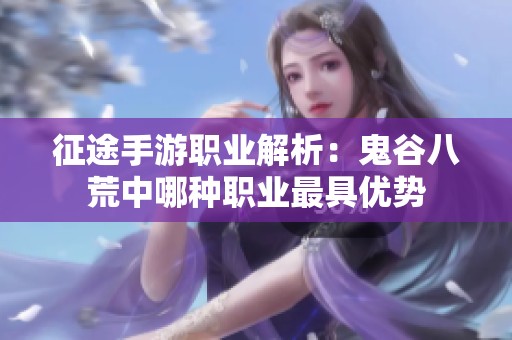 征途手游职业解析：鬼谷八荒中哪种职业最具优势
