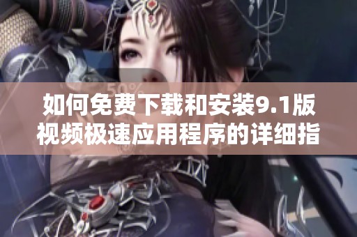 如何免费下载和安装9.1版视频极速应用程序的详细指南