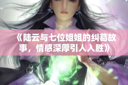 《陆云与七位姐姐的纠葛故事，情感深厚引人入胜》