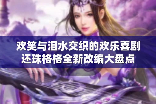 欢笑与泪水交织的欢乐喜剧还珠格格全新改编大盘点